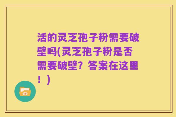 活的灵芝孢子粉需要破壁吗(灵芝孢子粉是否需要破壁？答案在这里！)