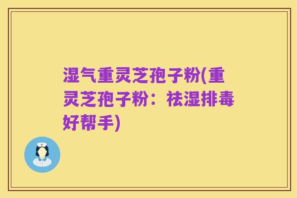 湿气重灵芝孢子粉(重灵芝孢子粉:祛湿排毒好帮手)