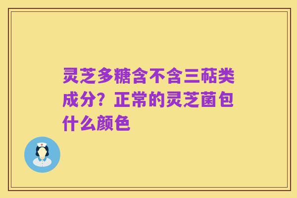 灵芝多糖含不含三萜类成分?正常的灵芝菌包什么颜色