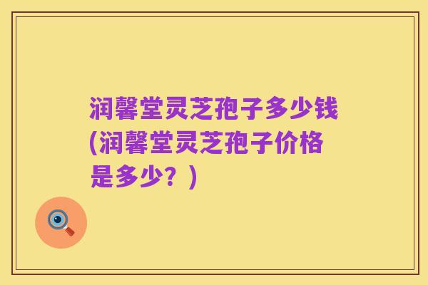 润馨堂灵芝孢子多少钱(润馨堂灵芝孢子价格是多少?)