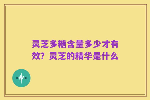 灵芝多糖含量多少才有效?灵芝的精华是什么