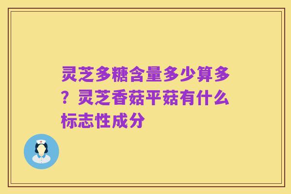 灵芝多糖含量多少算多?灵芝香菇平菇有什么标志性成分