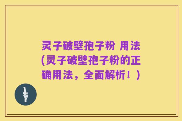 灵子破壁孢子粉 用法(灵子破壁孢子粉的正确用法，全面解析！)