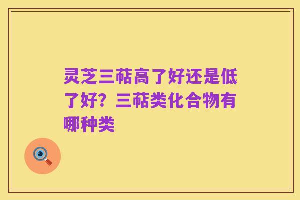 灵芝三萜高了好还是低了好？三萜类化合物有哪种类