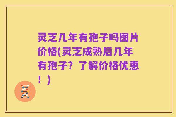 灵芝几年有孢子吗图片价格(灵芝成熟后几年有孢子?了解价格优惠!)