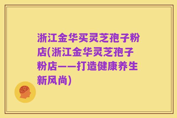 浙江金华买灵芝孢子粉店(浙江金华灵芝孢子粉店——打造健康养生新风尚)
