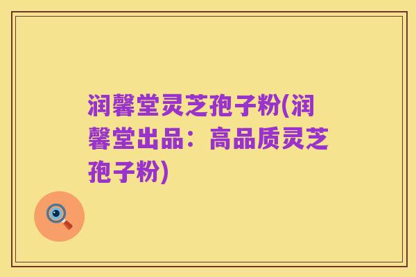 润馨堂灵芝孢子粉(润馨堂出品：高品质灵芝孢子粉)