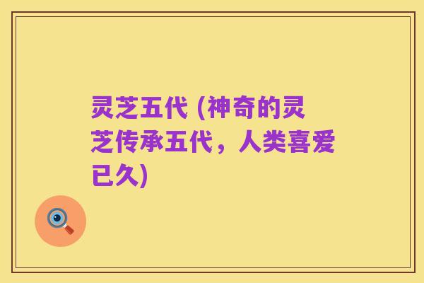灵芝五代 (神奇的灵芝传承五代,人类喜爱已久)