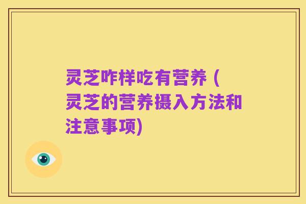 灵芝咋样吃有营养 (灵芝的营养摄入方法和注意事项)