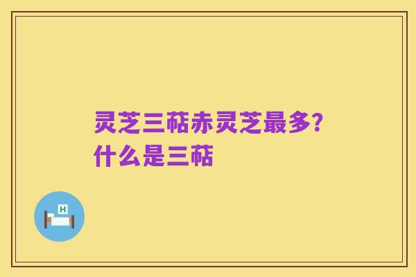 灵芝三萜赤灵芝最多?什么是三萜