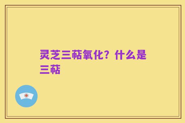 灵芝三萜氧化?什么是三萜