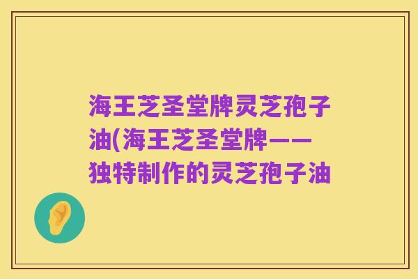 海王芝圣堂牌灵芝孢子油(海王芝圣堂牌——独特制作的灵芝孢子油