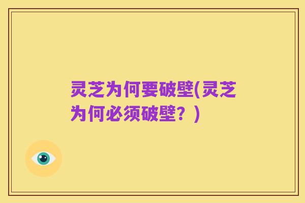 灵芝为何要破壁(灵芝为何必须破壁？)