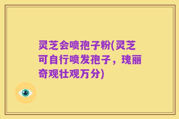 灵芝会喷孢子粉(灵芝可自行喷发孢子，瑰丽奇观壮观万分)