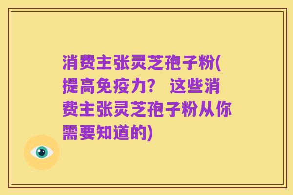 消费主张灵芝孢子粉(提高免疫力？ 这些消费主张灵芝孢子粉从你需要知道的)