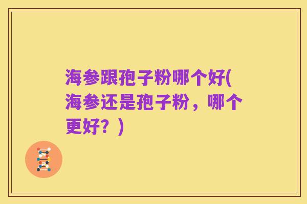 海参跟孢子粉哪个好(海参还是孢子粉，哪个更好？)