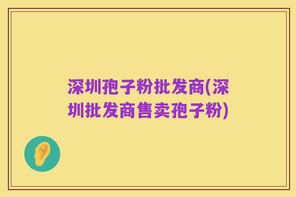 深圳孢子粉批发商(深圳批发商售卖孢子粉)