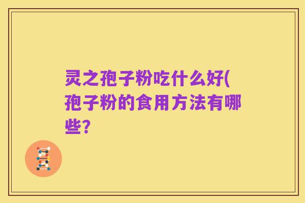 灵之孢子粉吃什么好(孢子粉的食用方法有哪些?