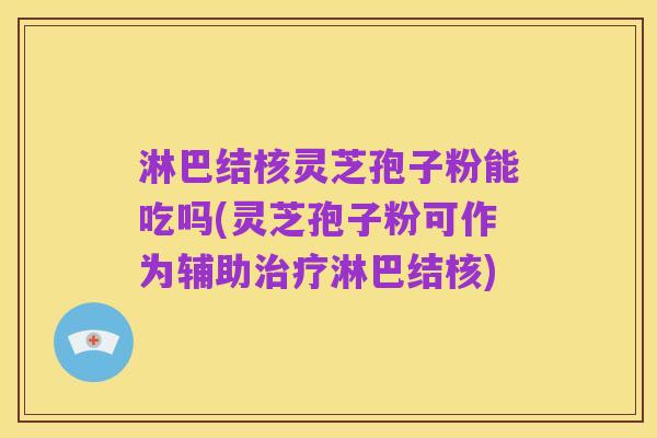淋巴结核灵芝孢子粉能吃吗(灵芝孢子粉可作为辅助治疗淋巴结核)