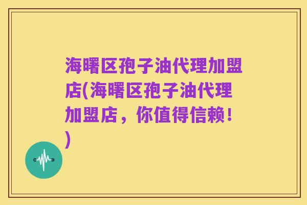 海曙区孢子油代理加盟店(海曙区孢子油代理加盟店,你值得信赖!)