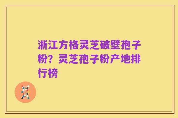 浙江方格灵芝破壁孢子粉？灵芝孢子粉产地排行榜