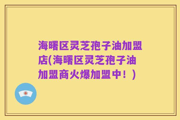 海曙区灵芝孢子油加盟店(海曙区灵芝孢子油加盟商火爆加盟中!)