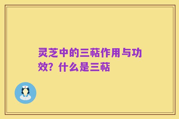 灵芝中的三萜作用与功效?什么是三萜