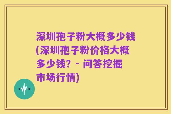 深圳孢子粉大概多少钱(深圳孢子粉价格大概多少钱?- 问答挖掘市场行情)