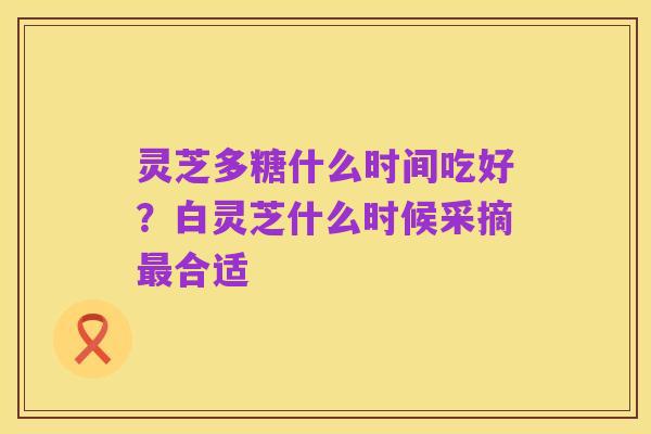 灵芝多糖什么时间吃好?白灵芝什么时候采摘最合适