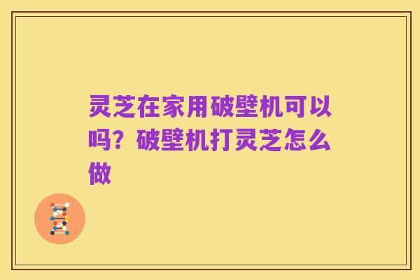 灵芝在家用破壁机可以吗？破壁机打灵芝怎么做