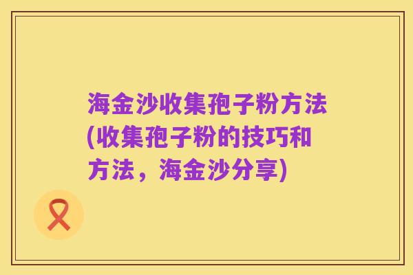 海金沙收集孢子粉方法(收集孢子粉的技巧和方法，海金沙分享)