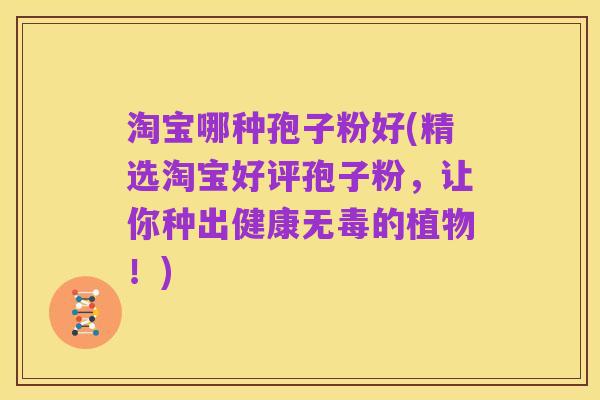 淘宝哪种孢子粉好(精选淘宝好评孢子粉,让你种出健康无毒的植物!)