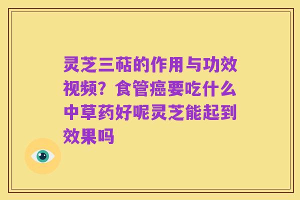 灵芝三萜的作用与功效视频?食管癌要吃什么中草药好呢灵芝能起到效果吗