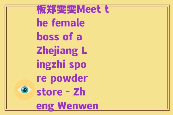 浙江灵芝孢子粉店女老板郑雯雯Meet the female boss of a Zhejiang Lingzhi spore powder store - Zheng Wenwen)