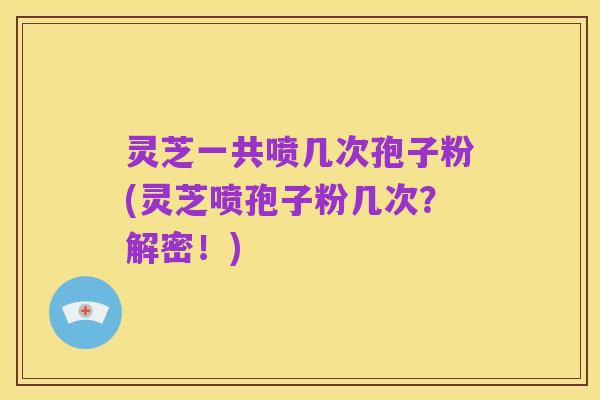 灵芝一共喷几次孢子粉(灵芝喷孢子粉几次?解密!)
