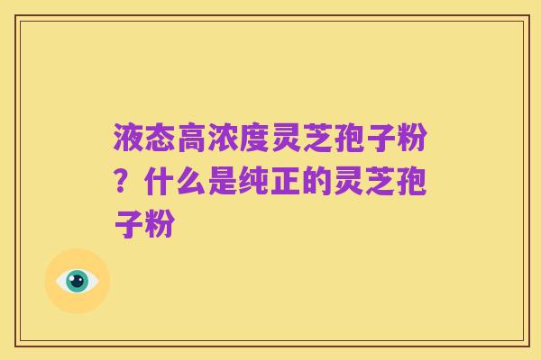 液态高浓度灵芝孢子粉?什么是纯正的灵芝孢子粉