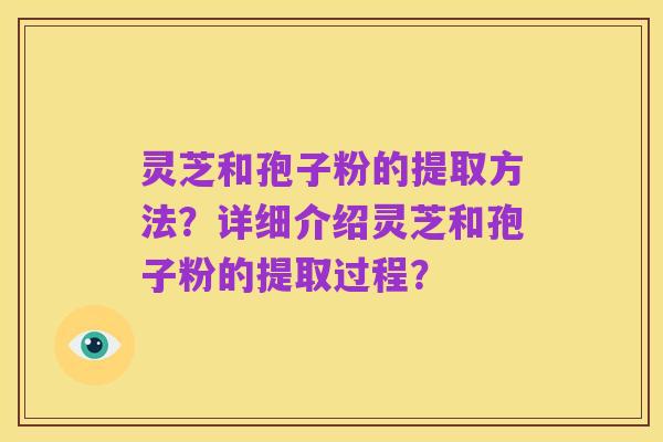 灵芝和孢子粉的提取方法？详细介绍灵芝和孢子粉的提取过程？