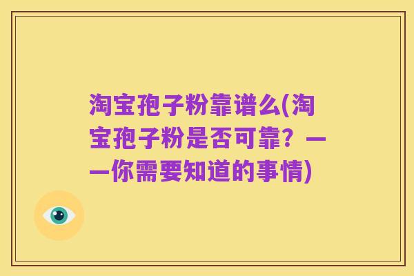 淘宝孢子粉靠谱么(淘宝孢子粉是否可靠?——你需要知道的事情)