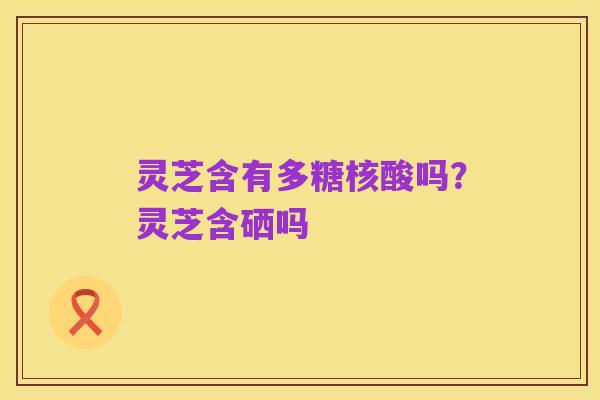 灵芝含有多糖核酸吗?灵芝含硒吗