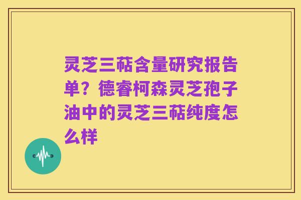 灵芝三萜含量研究报告单？德睿柯森灵芝孢子油中的灵芝三萜纯度怎么样