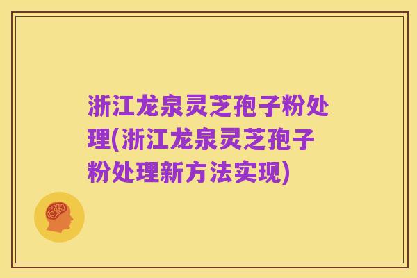 浙江龙泉灵芝孢子粉处理(浙江龙泉灵芝孢子粉处理新方法实现)