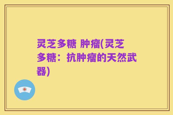 灵芝多糖 肿瘤(灵芝多糖:抗肿瘤的天然武器)