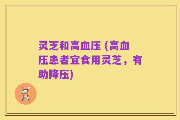 灵芝和高血压 (高血压患者宜食用灵芝,有助降压)