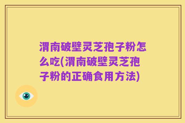 渭南破壁灵芝孢子粉怎么吃(渭南破壁灵芝孢子粉的正确食用方法)
