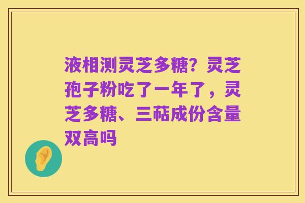 液相测灵芝多糖?灵芝孢子粉吃了一年了,灵芝多糖、三萜成份含量双高吗