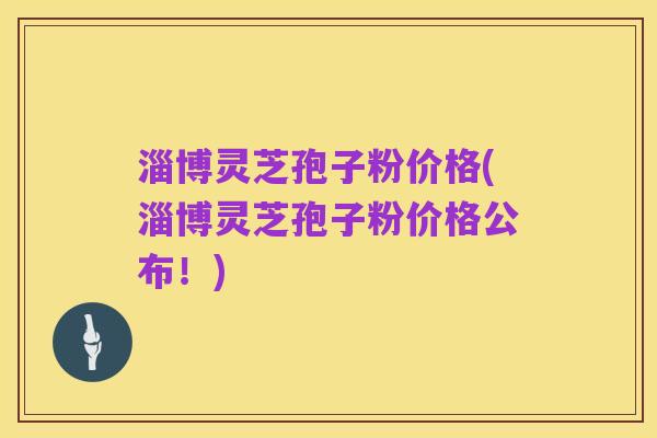 淄博灵芝孢子粉价格(淄博灵芝孢子粉价格公布!)