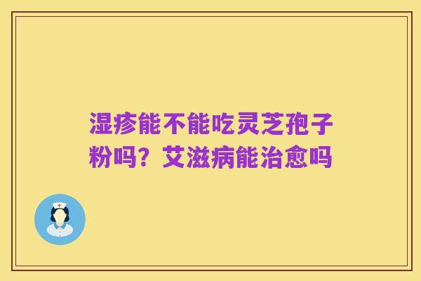 湿疹能不能吃灵芝孢子粉吗?艾滋病能治愈吗
