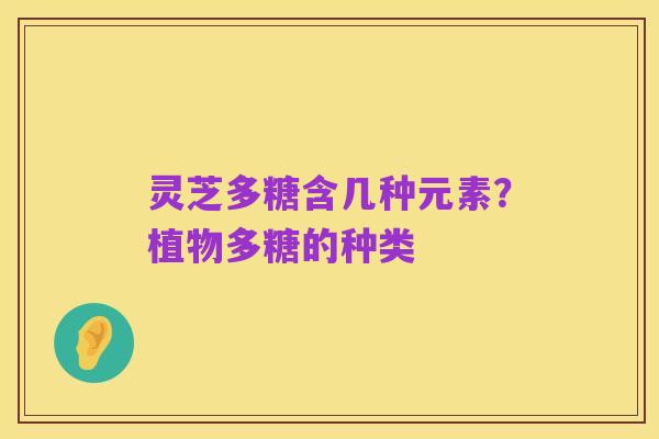 灵芝多糖含几种元素?植物多糖的种类