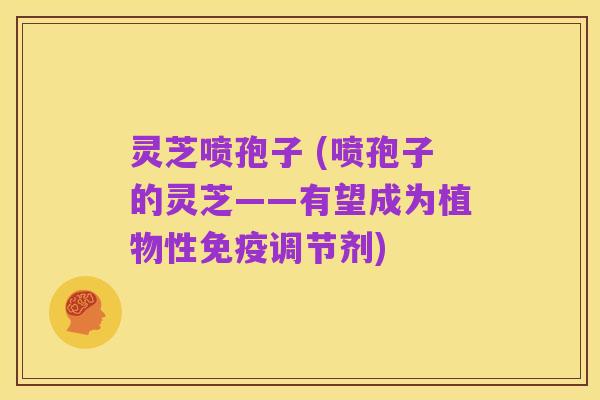 灵芝喷孢子 (喷孢子的灵芝——有望成为植物性免疫调节剂)