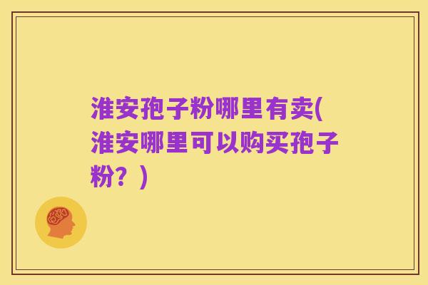 淮安孢子粉哪里有卖(淮安哪里可以购买孢子粉?)